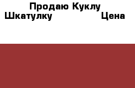 Продаю Куклу Шкатулку!!!!!!!!!!! › Цена ­ 4 500 - Ивановская обл., Иваново г. Мебель, интерьер » Прочая мебель и интерьеры   . Ивановская обл.,Иваново г.